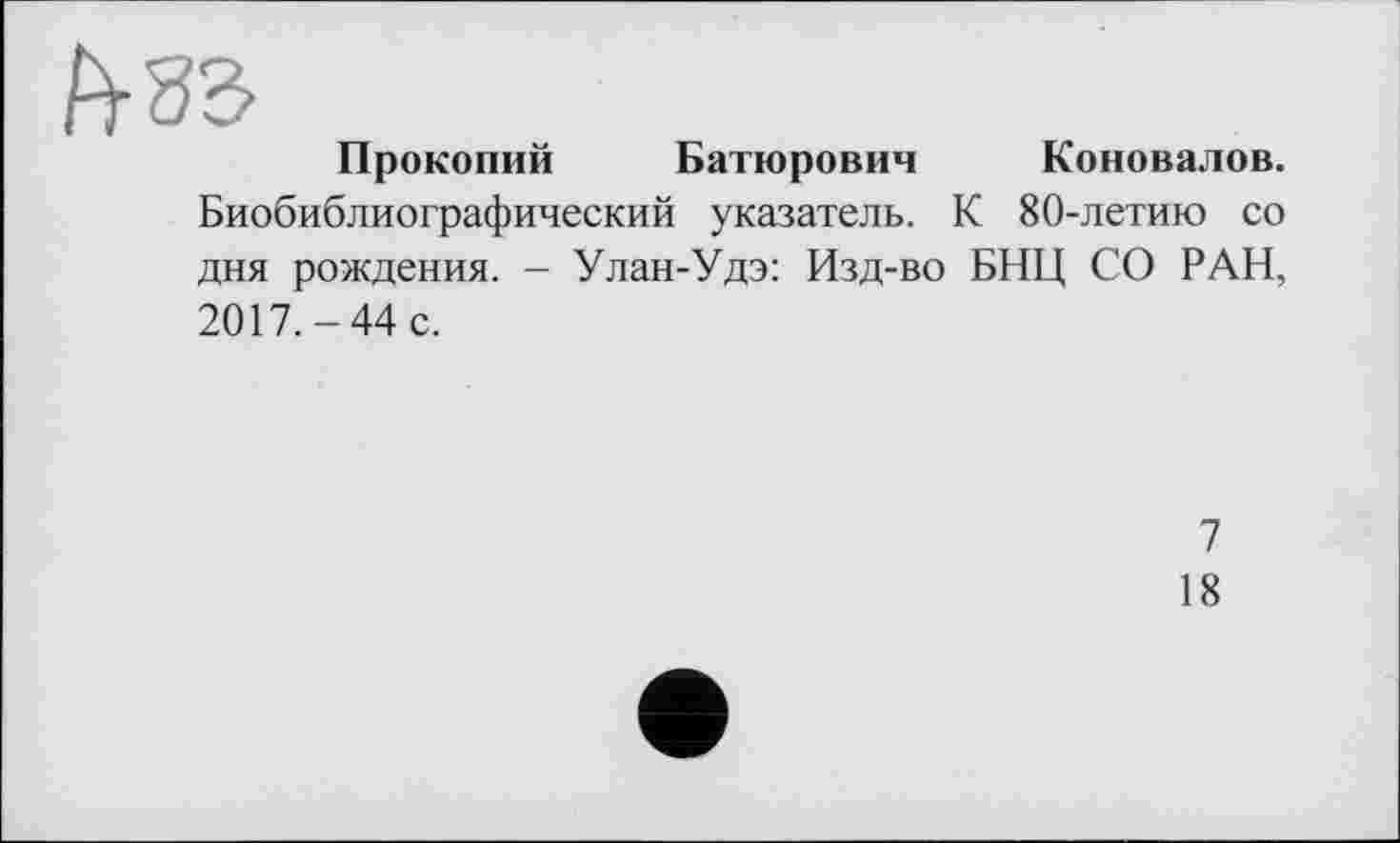 ﻿Прокопий Батюрович Коновалов.
Биобиблиографический указатель. К 80-летию со дня рождения. - Улан-Удэ: Изд-во БНЦ СО РАН, 2017.-44 с.
7
18